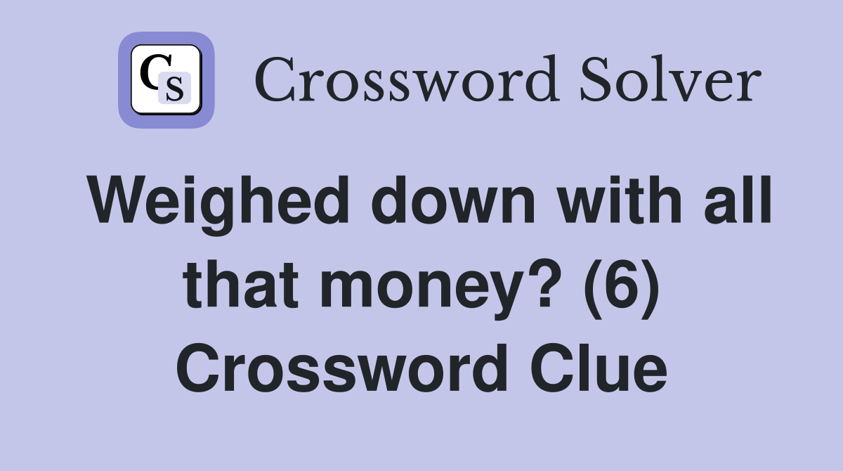 Weighed down with all that money? (6) Crossword Clue
