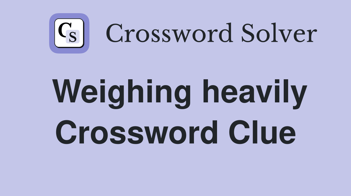 Weighing heavily Crossword Clue
