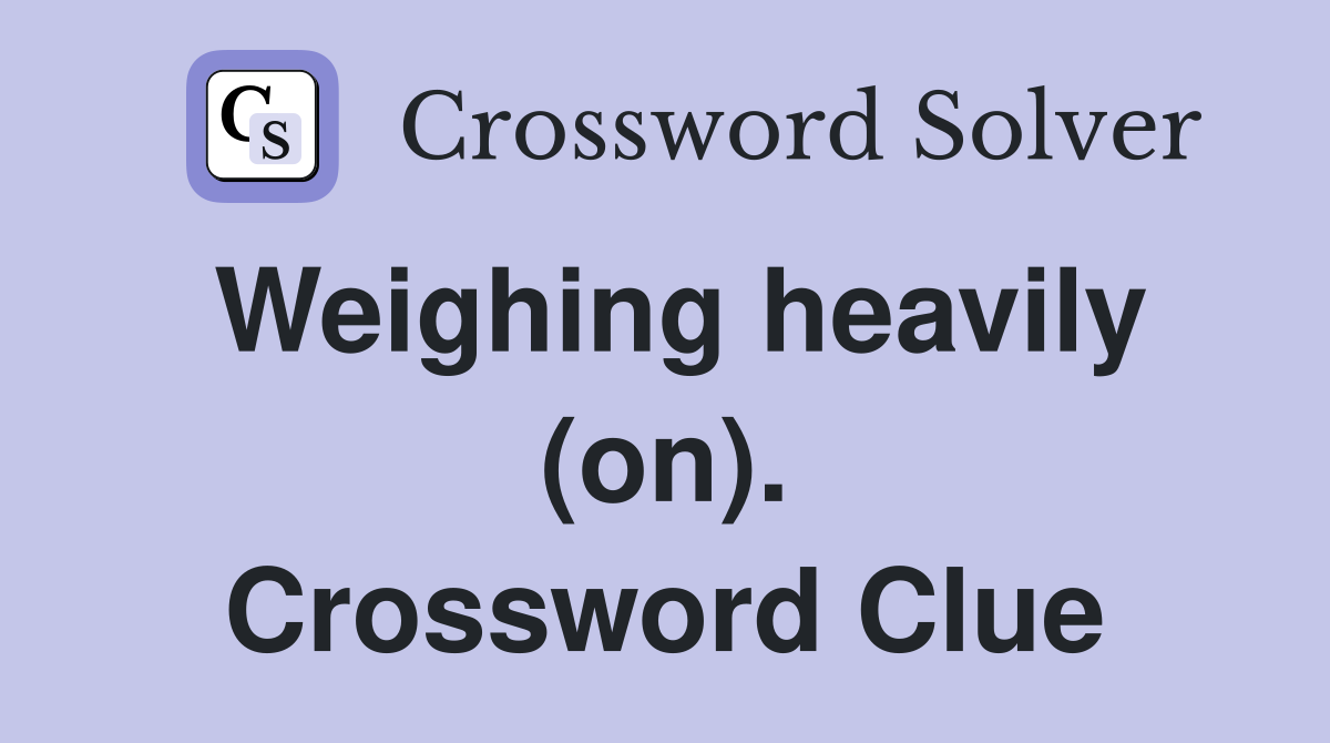 Weighing heavily (on). Crossword Clue