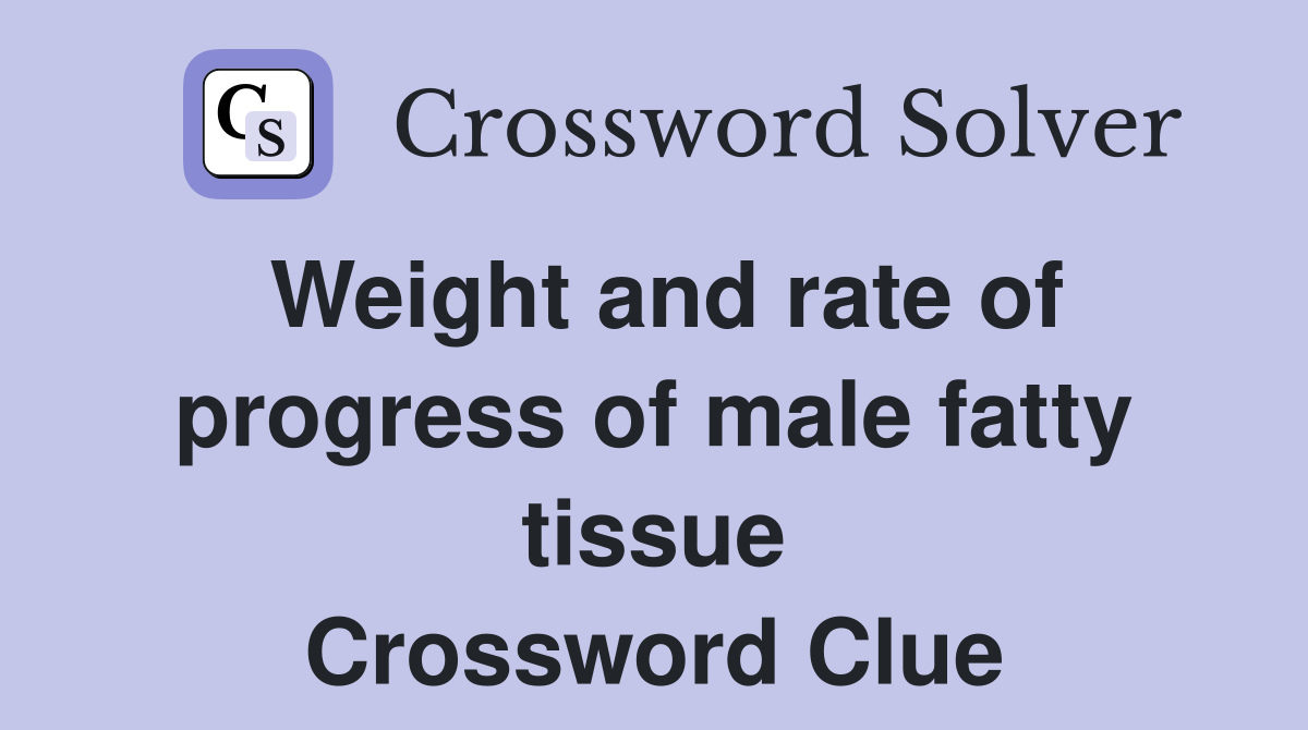 Weight and rate of progress of male fatty tissue Crossword Clue