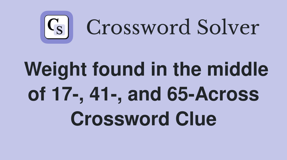 Weight found in the middle of 17-, 41-, and 65-Across Crossword Clue