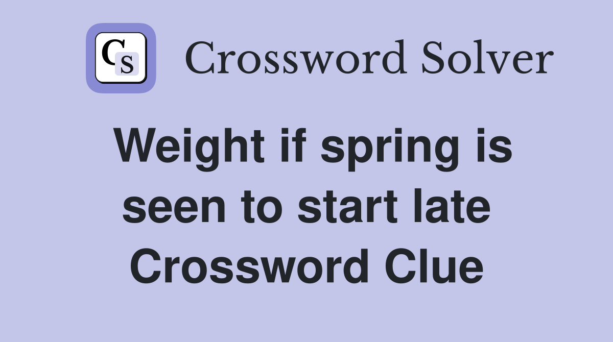 Weight if spring is seen to start late Crossword Clue