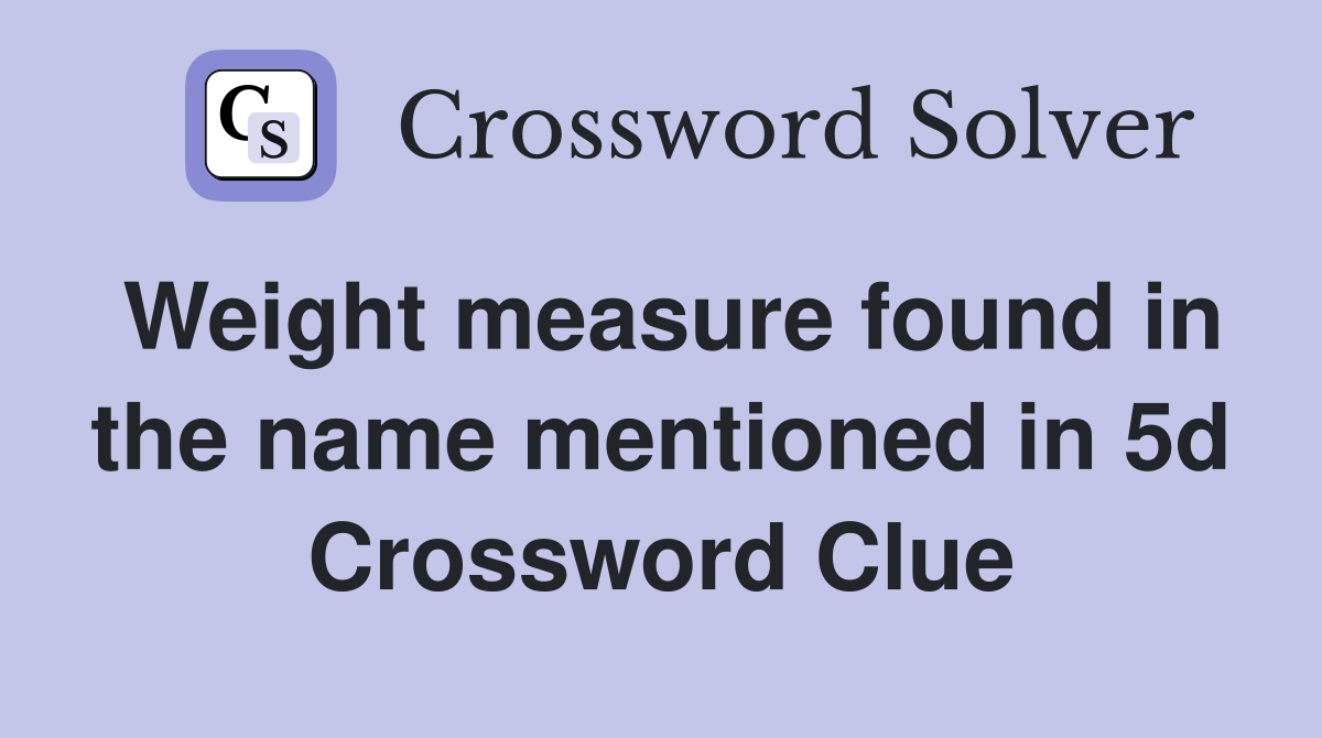Weight measure found in the name mentioned in 5d Crossword Clue