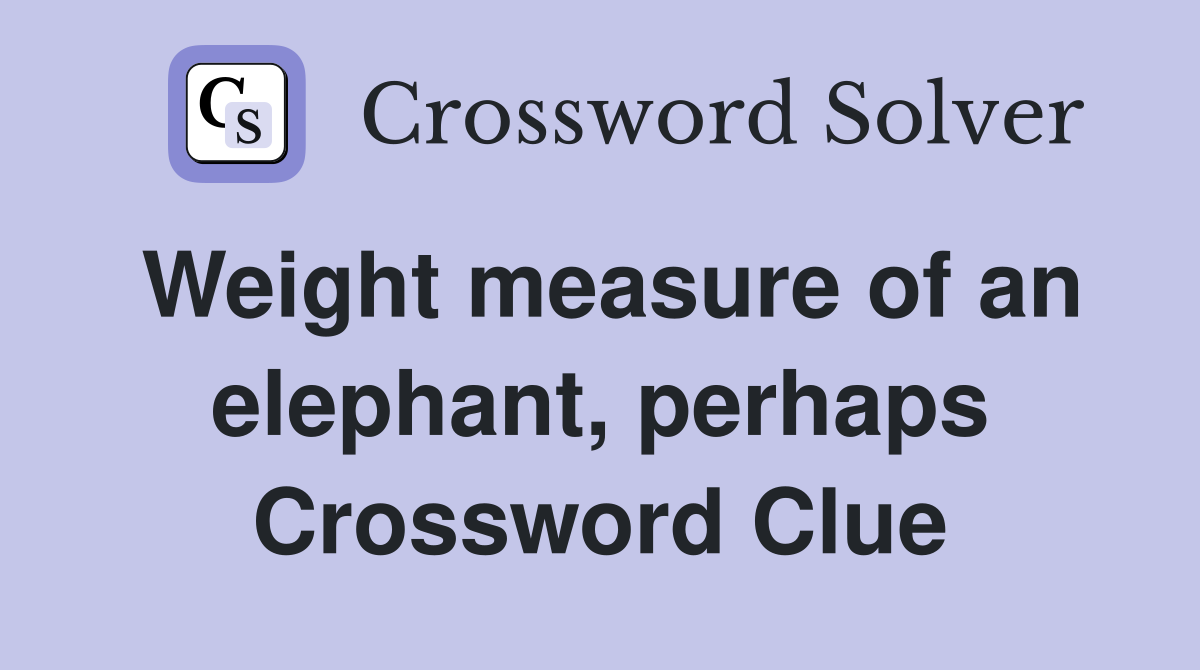 Weight measure of an elephant, perhaps Crossword Clue