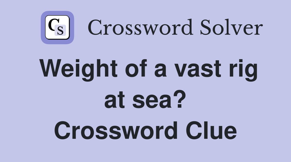 Weight of a vast rig at sea? Crossword Clue