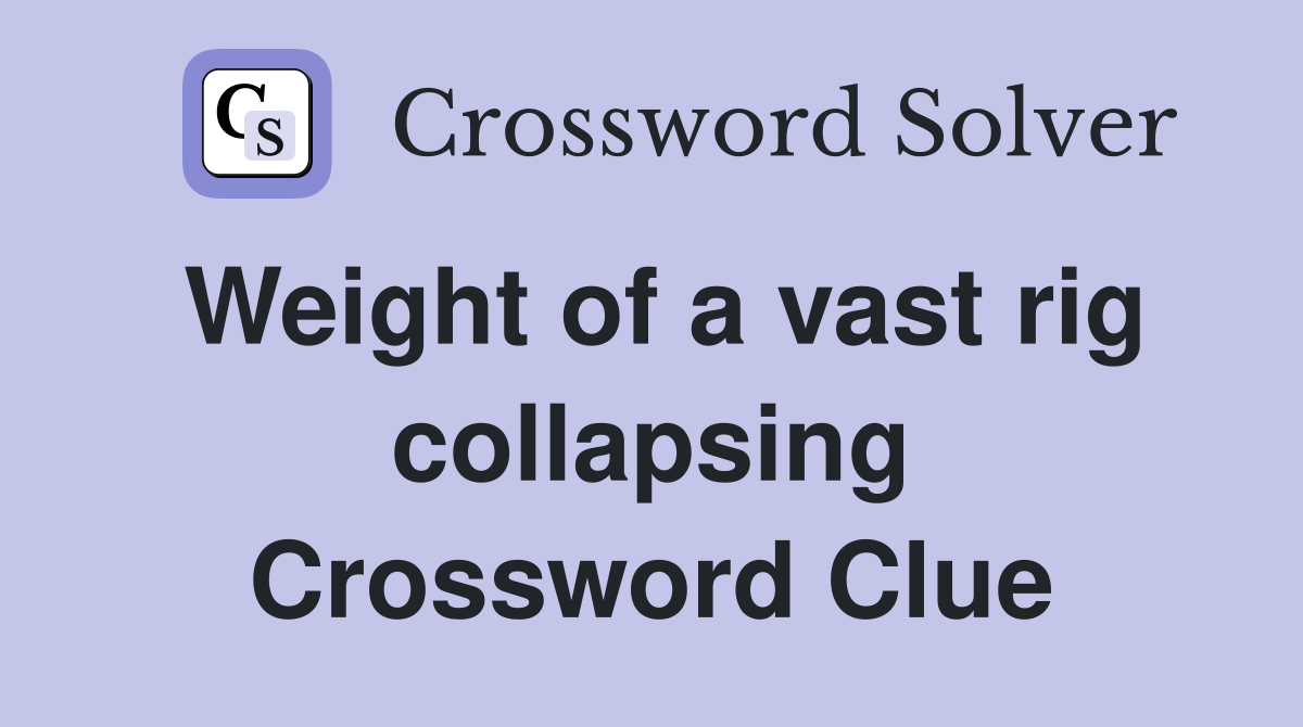 Weight of a vast rig collapsing Crossword Clue