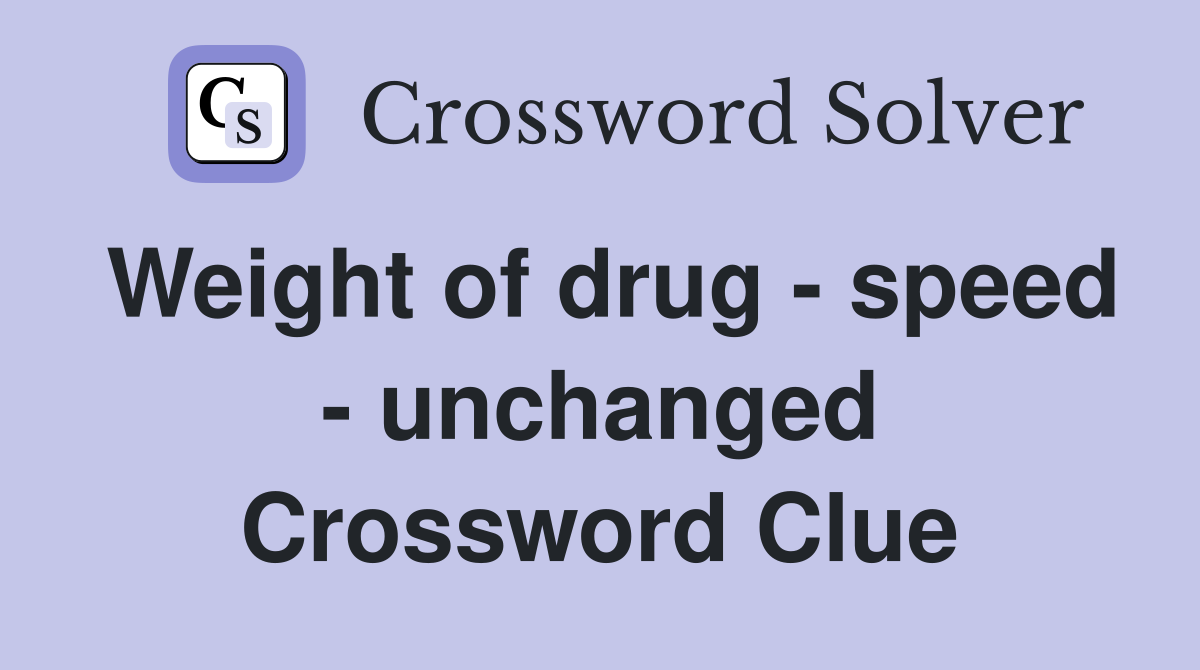 Weight of drug - speed - unchanged Crossword Clue