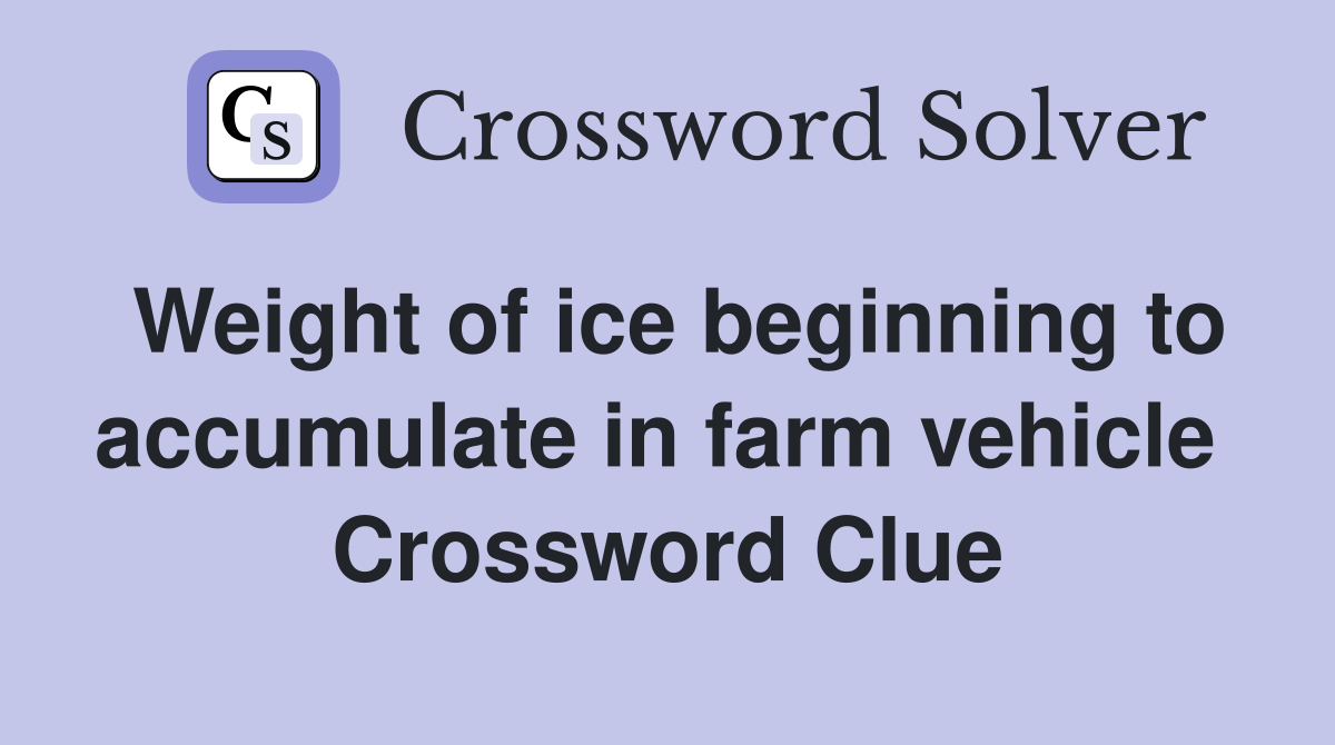 Weight of ice beginning to accumulate in farm vehicle  Crossword Clue