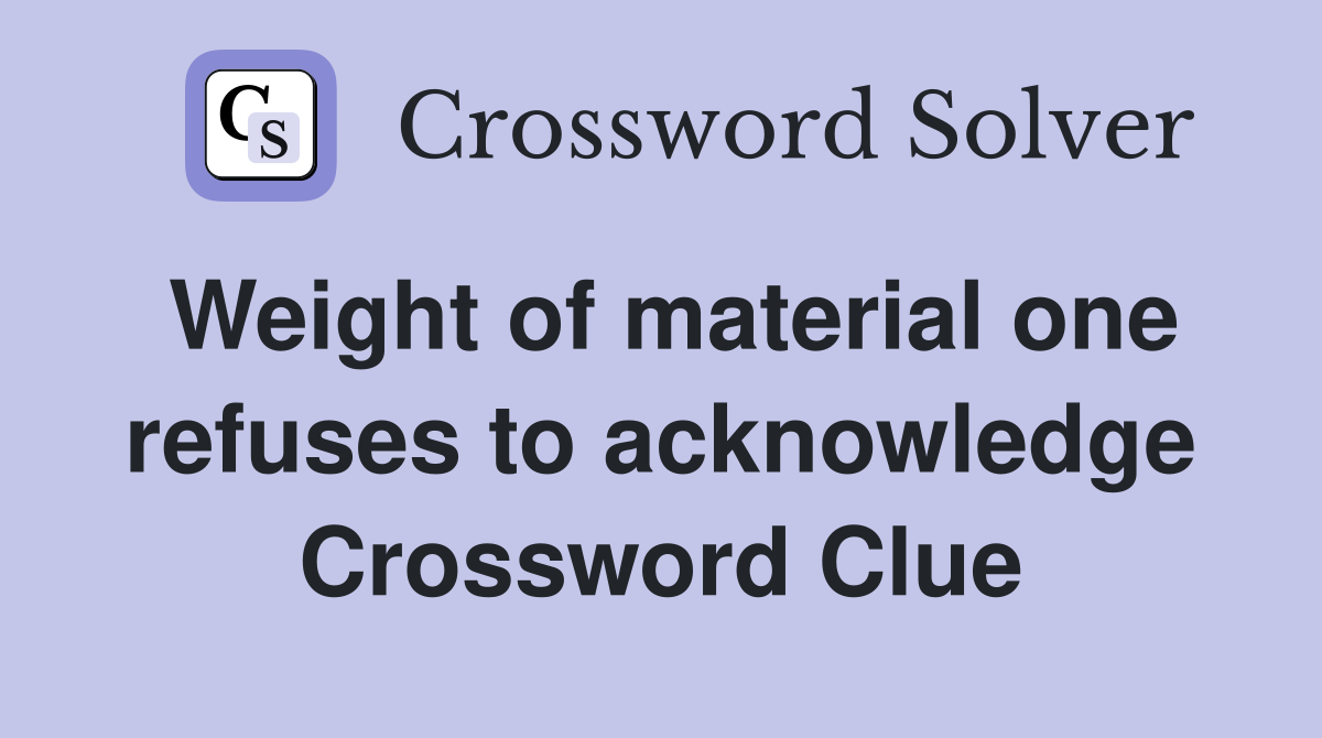 Weight of material one refuses to acknowledge Crossword Clue