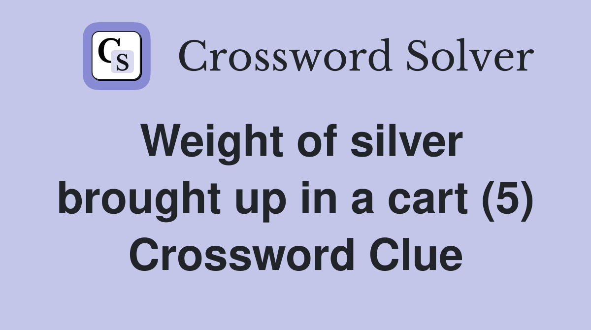 Weight of silver brought up in a cart (5) Crossword Clue