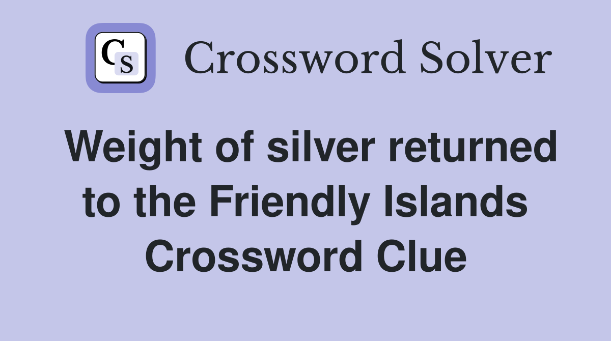 Weight of silver returned to the Friendly Islands Crossword Clue