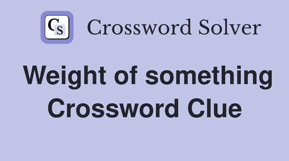 Weight of something Crossword Clue