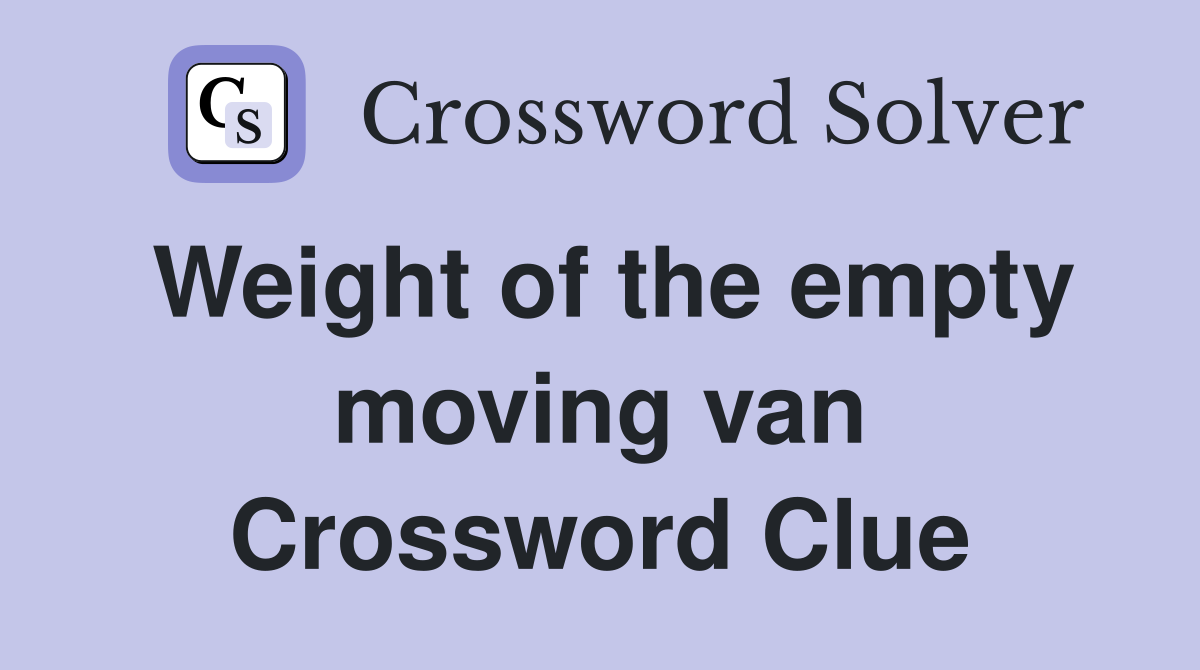 Weight of the empty moving van Crossword Clue