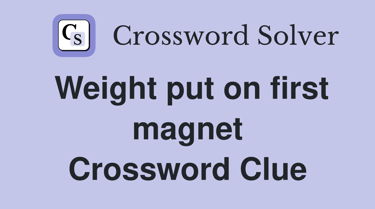 Weight put on first magnet Crossword Clue