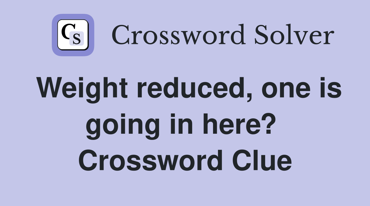 Weight reduced, one is going in here?  Crossword Clue