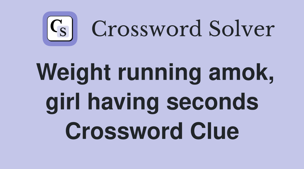 Weight running amok, girl having seconds Crossword Clue