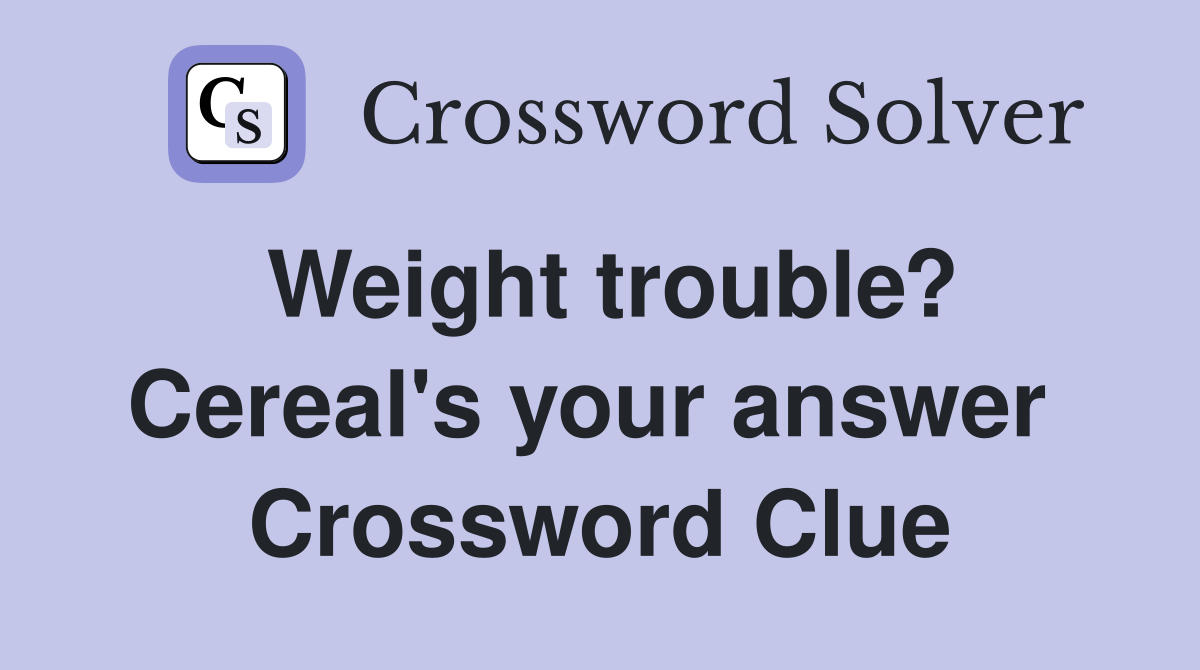 Weight trouble? Cereal's your answer  Crossword Clue