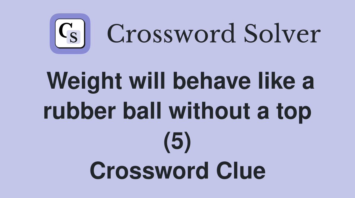 Weight will behave like a rubber ball without a top (5) Crossword Clue