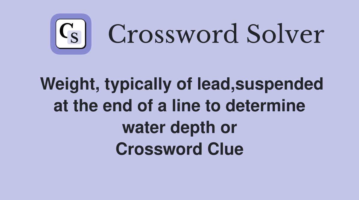 Weight, typically of lead,suspended at the end of a line to determine water depth or Crossword Clue