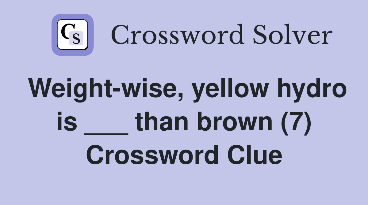 Weight-wise, yellow hydro is ___ than brown (7) Crossword Clue