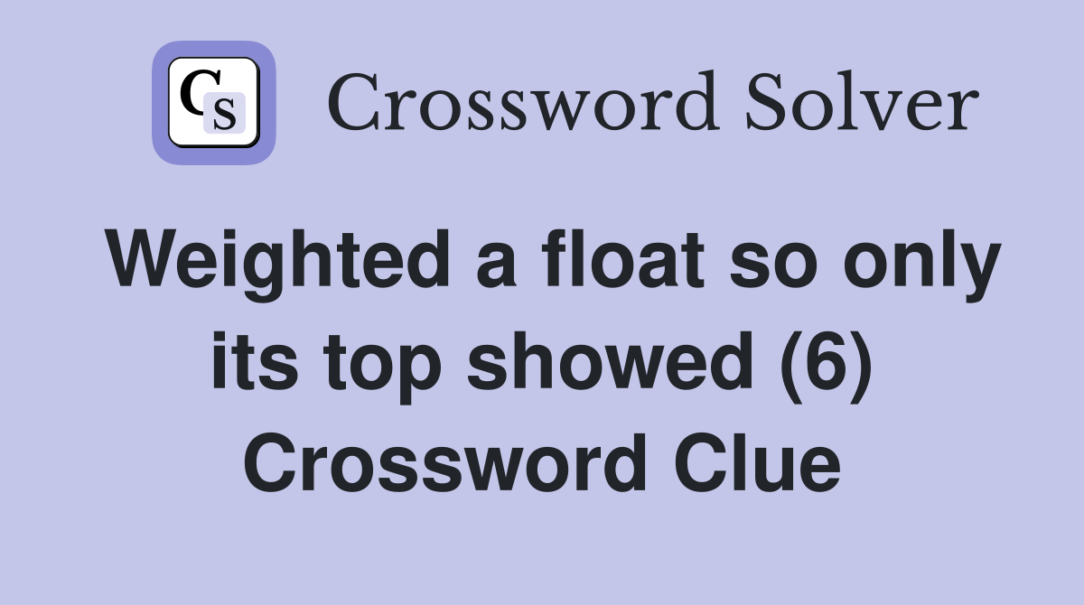 Weighted a float so only its top showed (6) Crossword Clue