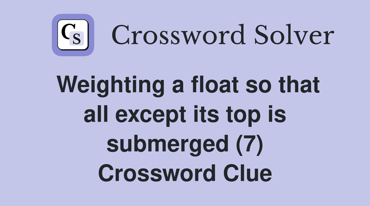 Weighting a float so that all except its top is submerged (7) Crossword Clue