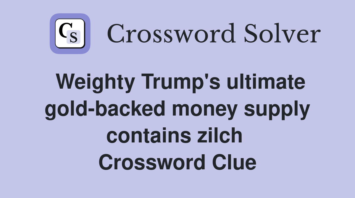 Weighty Trump's ultimate gold-backed money supply contains zilch  Crossword Clue