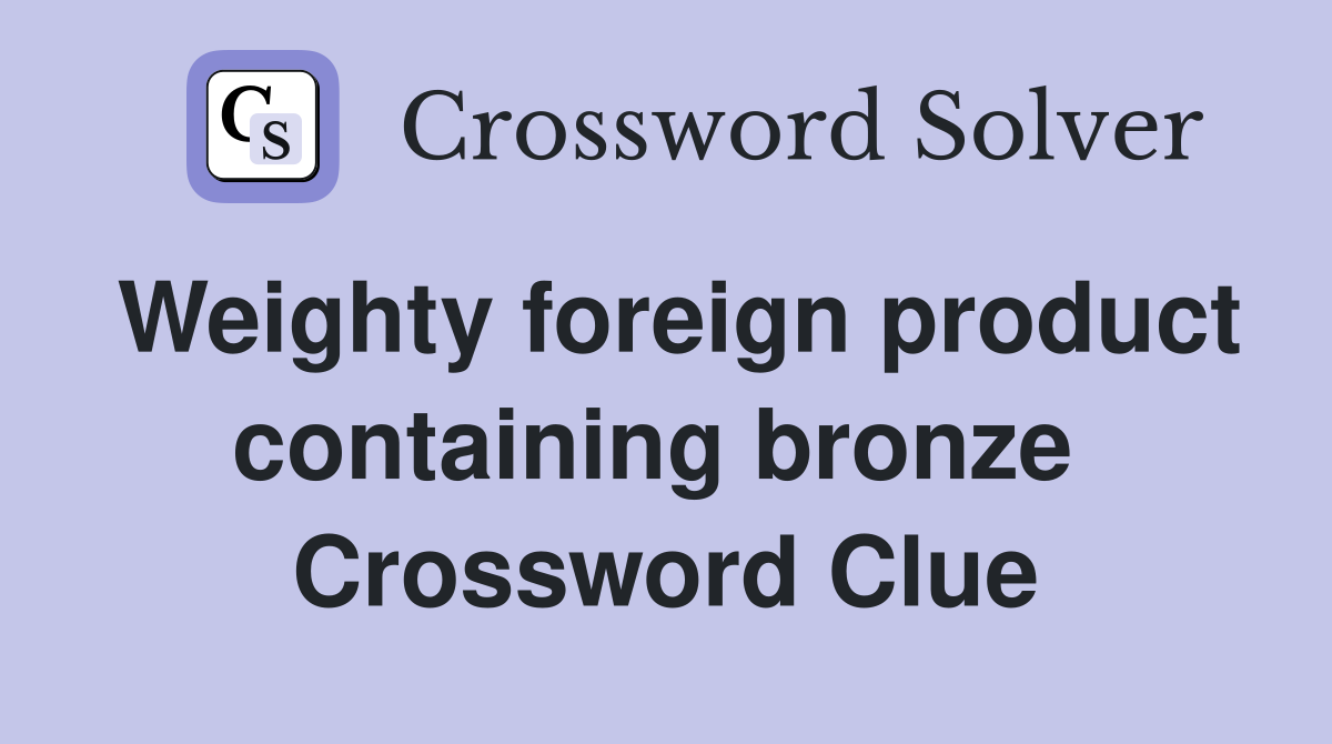 Weighty foreign product containing bronze  Crossword Clue