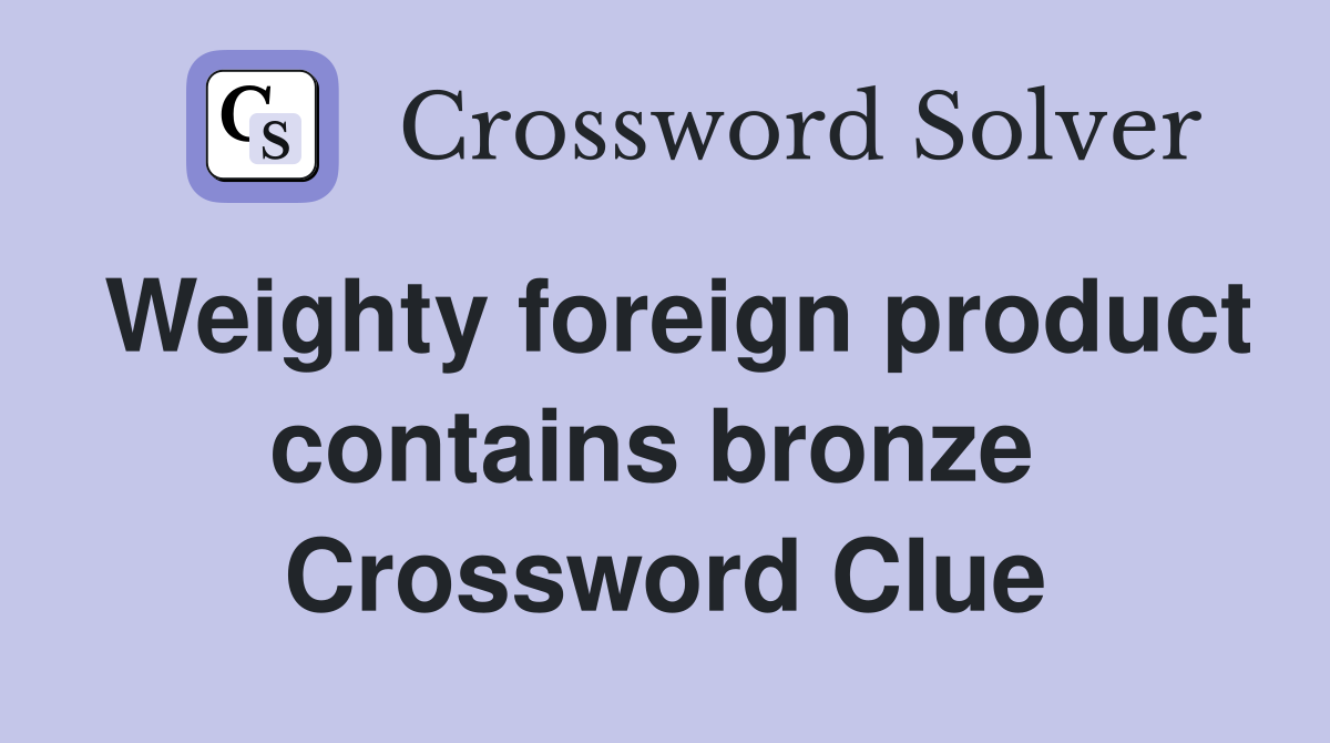Weighty foreign product contains bronze  Crossword Clue