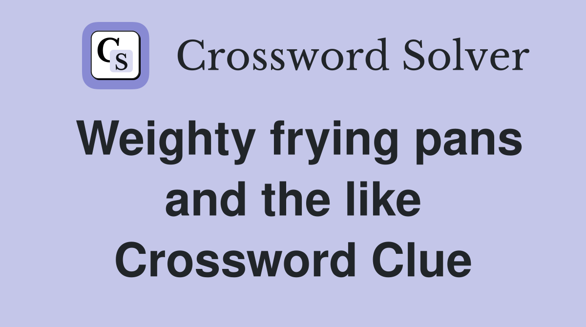 Weighty frying pans and the like Crossword Clue