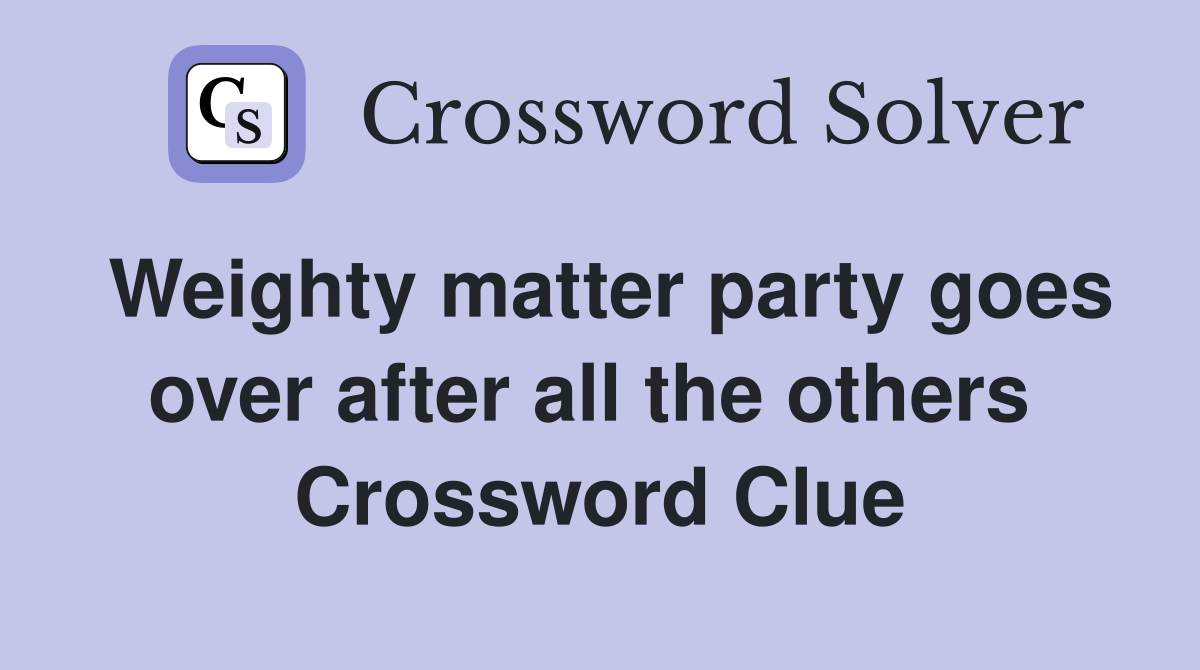 Weighty matter party goes over after all the others  Crossword Clue