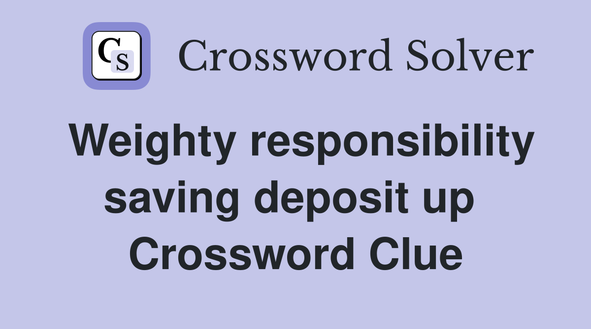 Weighty responsibility saving deposit up  Crossword Clue