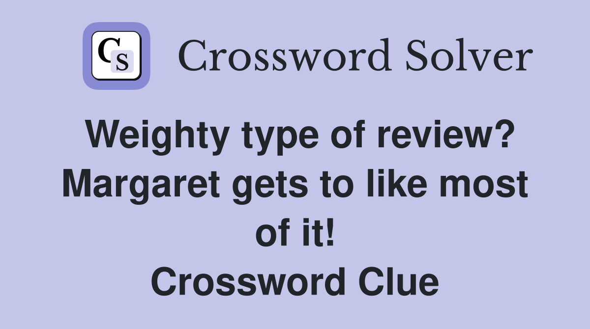 Weighty type of review? Margaret gets to like most of it! Crossword Clue