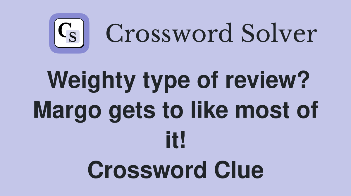 Weighty type of review? Margo gets to like most of it! Crossword Clue