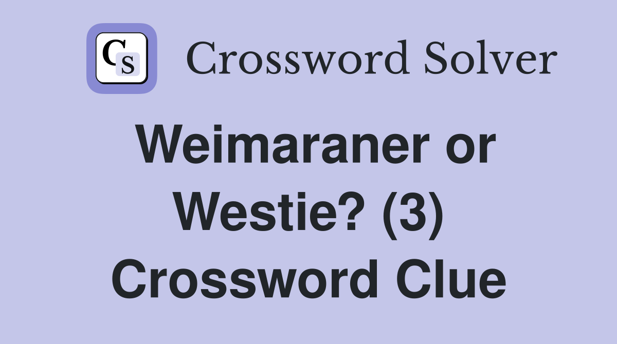 Weimaraner or Westie? (3) Crossword Clue
