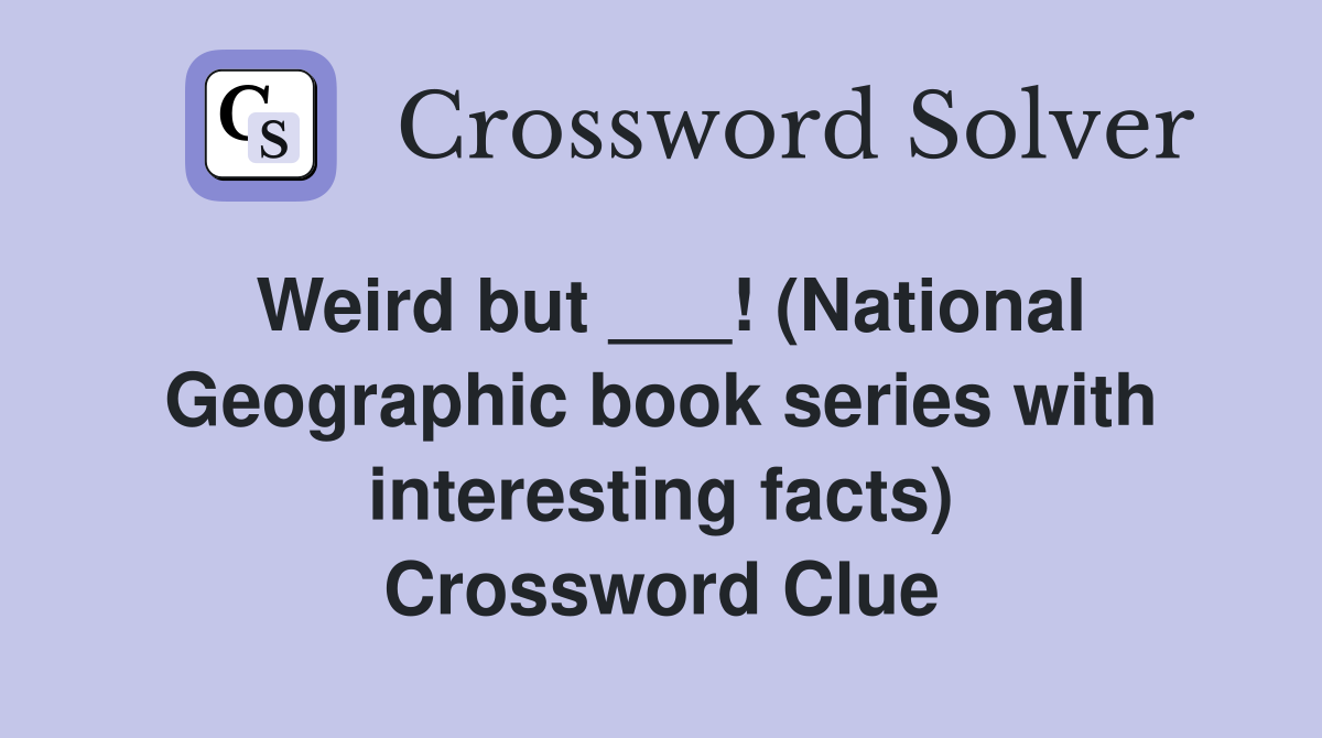 Weird but ___! (National Geographic book series with interesting facts) Crossword Clue