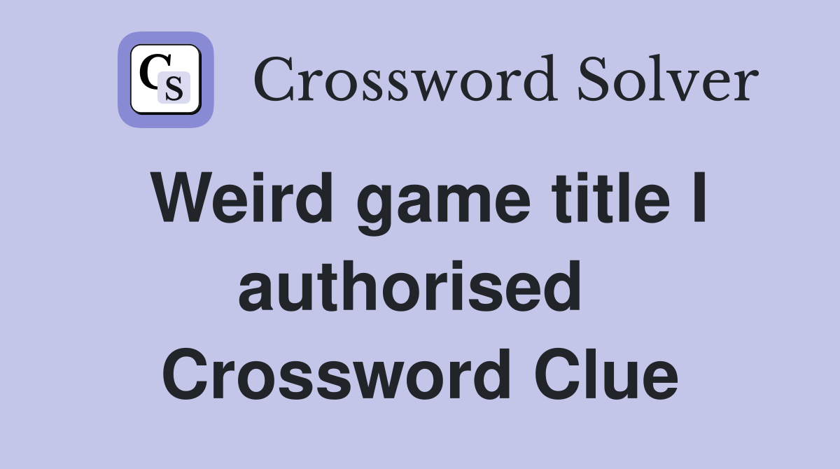 Weird game title I authorised  Crossword Clue