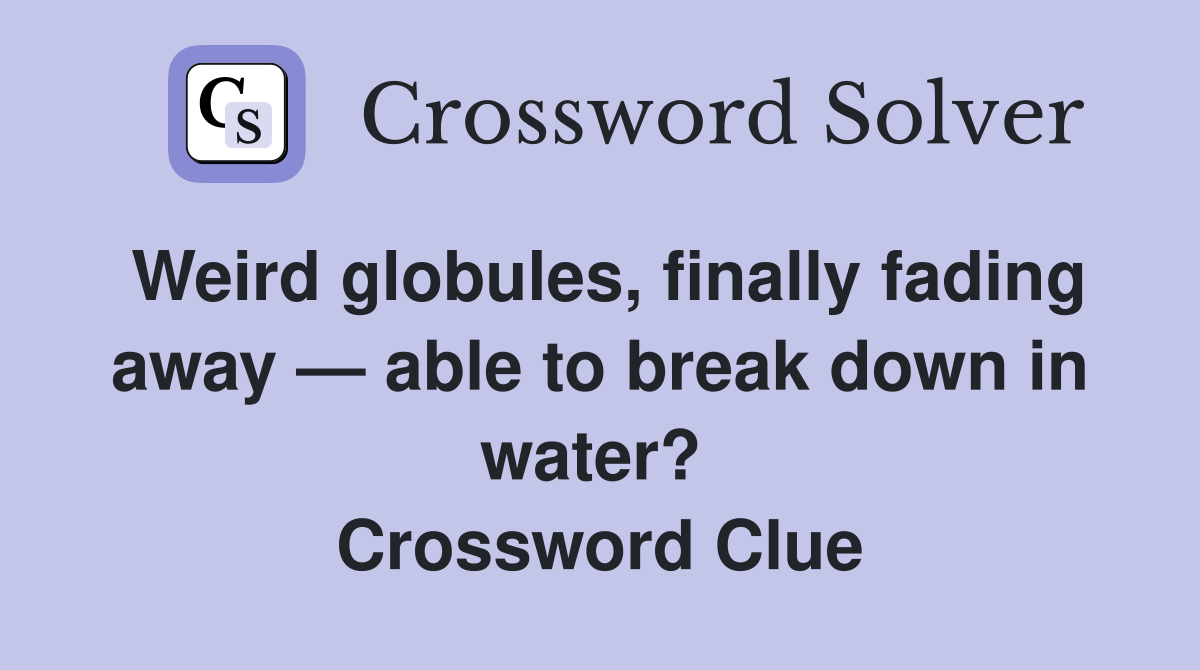 Weird globules, finally fading away — able to break down in water?  Crossword Clue
