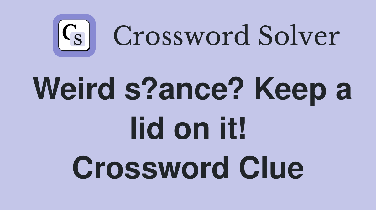 Weird s?ance? Keep a lid on it! Crossword Clue