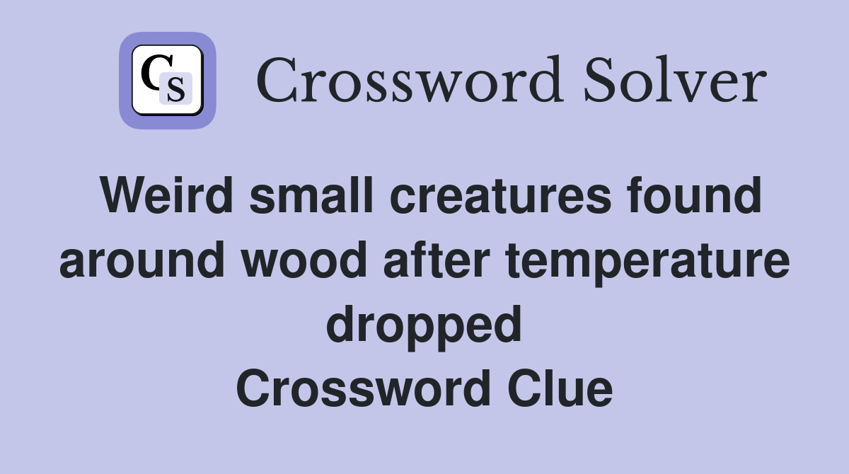 Weird small creatures found around wood after temperature dropped Crossword Clue