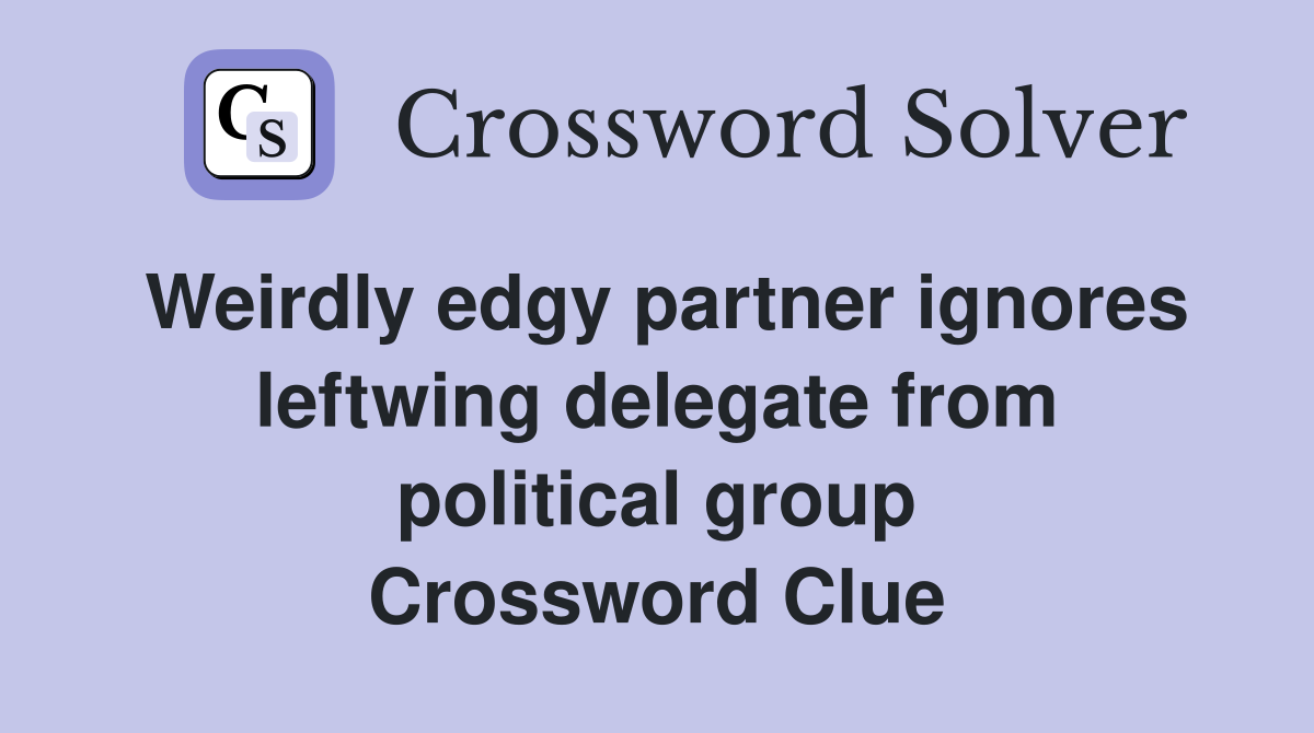Weirdly edgy partner ignores leftwing delegate from political group Crossword Clue