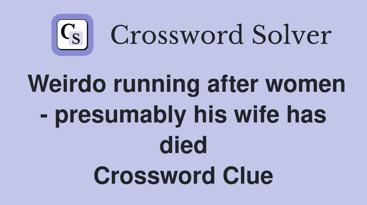 Weirdo running after women - presumably his wife has died Crossword Clue