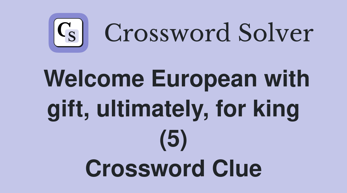 Welcome European with gift, ultimately, for king (5) Crossword Clue
