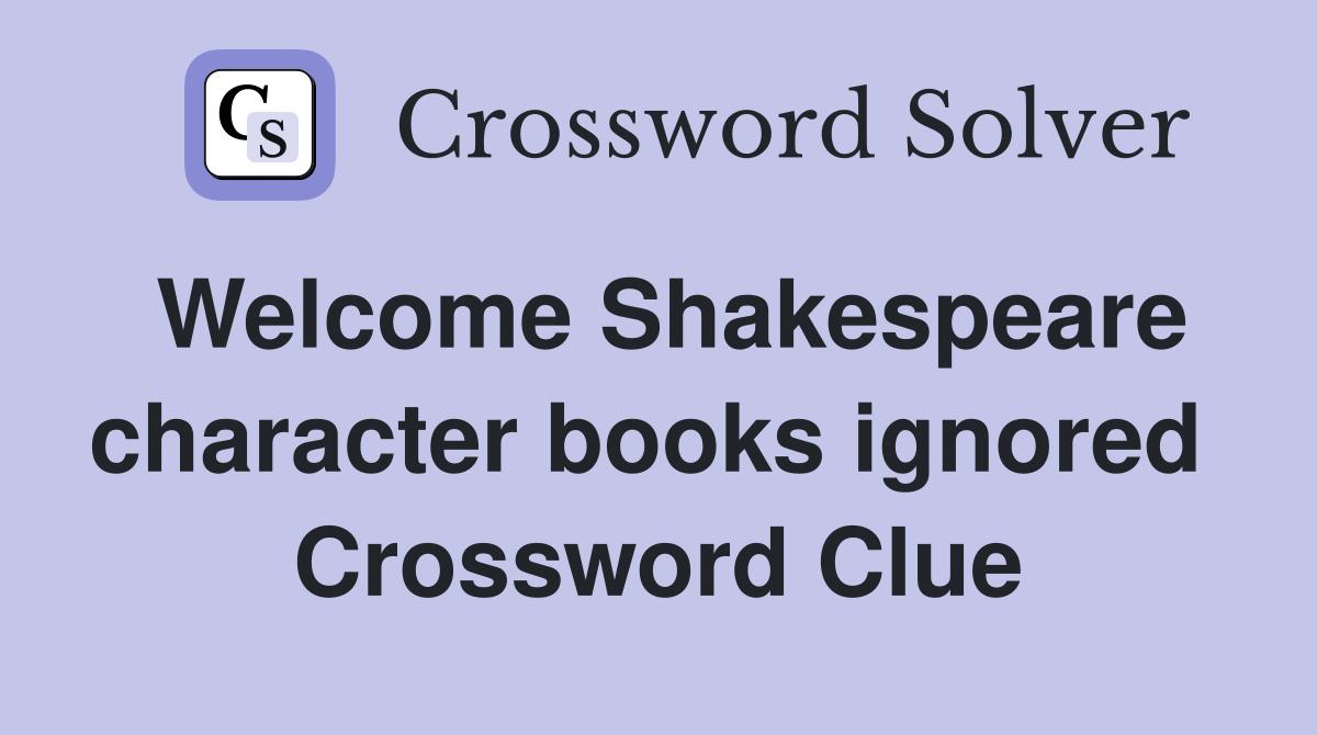 Welcome Shakespeare character books ignored  Crossword Clue