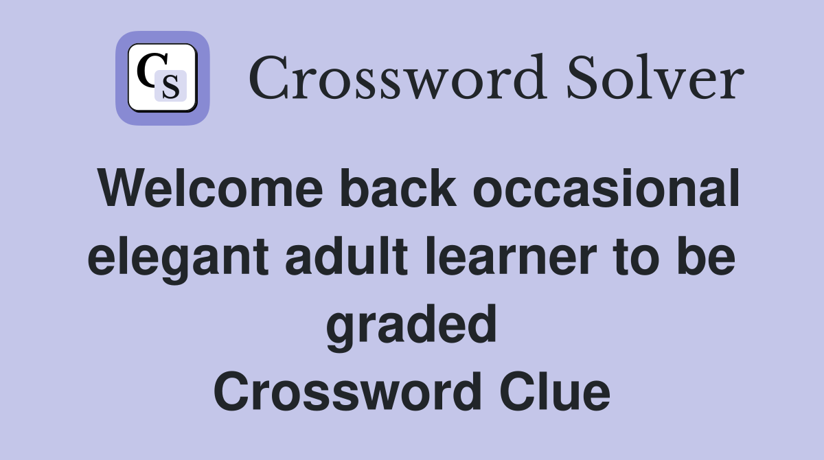 Welcome back occasional elegant adult learner to be graded Crossword Clue