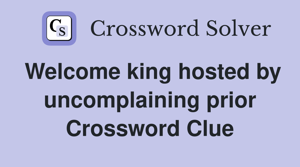 Welcome king hosted by uncomplaining prior Crossword Clue