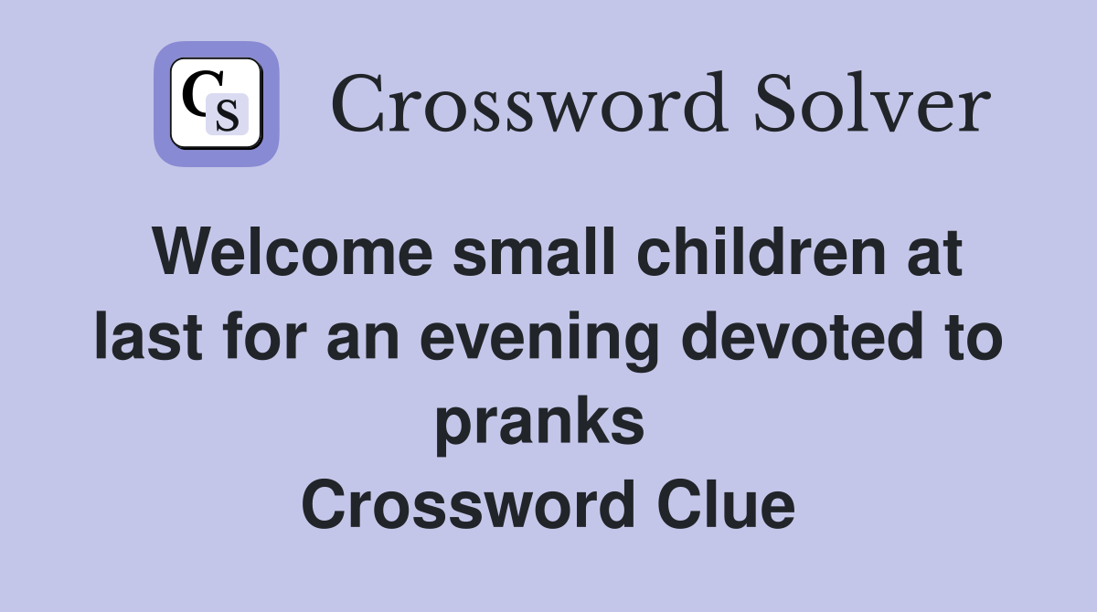 Welcome small children at last for an evening devoted to pranks  Crossword Clue
