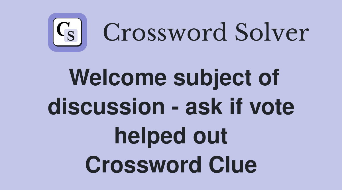 Welcome subject of discussion - ask if vote helped out Crossword Clue
