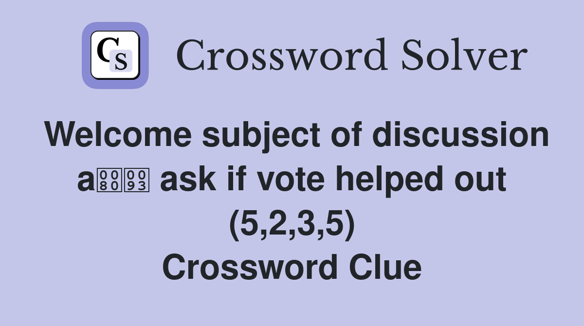 Welcome subject of discussion a ask if vote helped out (5,2,3,5) Crossword Clue