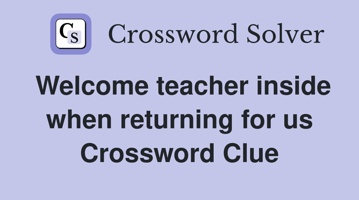 Welcome teacher inside when returning for us Crossword Clue